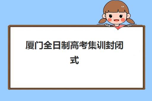 厦门全日制高考集训封闭式集训营地址如何查询？2025年最新校区分布图、各区域机构特色与择校全攻略