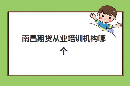 南昌期货从业培训机构哪个好一点？2025年最新十大高口碑机构深度评测与选择指南