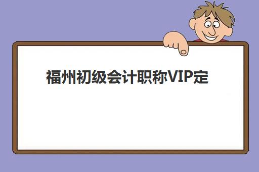 福州初级会计职称VIP定制课程辅导机构排名榜前十名如何查询？最新权威排名解析与择校指南