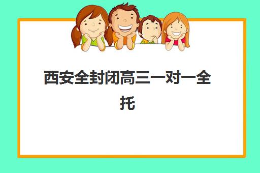西安全封闭高三一对一全托辅导培训机构哪家好一点？2025年权威排名解析、择校标准与成功案例全攻略