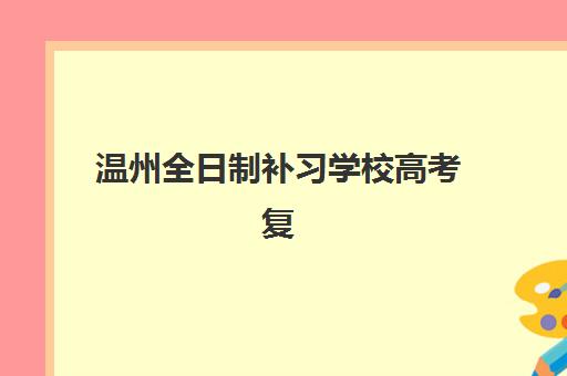 温州全日制补习学校高考复读机构教学创新力哪家强？2025年三强榜单、课程特色与择校全指南