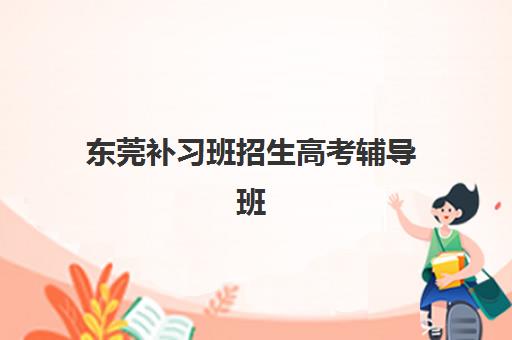 东莞补习班招生高考辅导班有哪些地方招生？2025年最新校区分布、机构选择与报名指南全解析