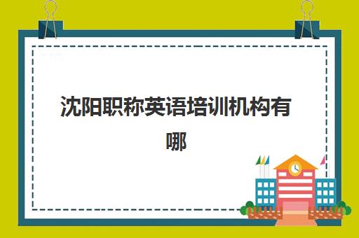 沈阳职称英语培训机构有哪些地方？2025年最新机构名录、地址详情与择校全指南