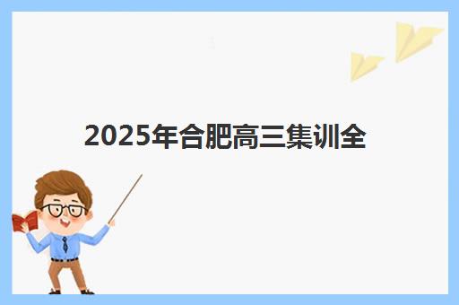 2025年合肥高三集训全日制班现场确认时间如何安排？最新时间表、确认流程与备考全攻略