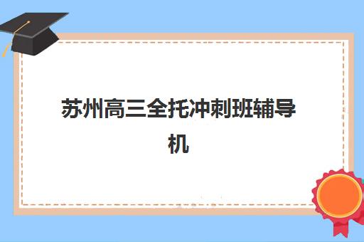 苏州高三全托冲刺班辅导机构哪家强一点啊？2025年最新权威排名解读与高性价比择校全指南