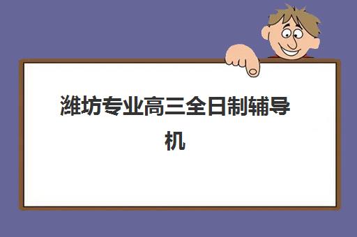 潍坊专业高三全日制辅导机构哪家好？2025年最新十大排名、课程特色与择校全攻略