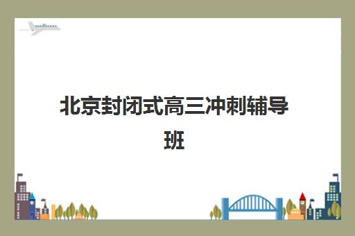 北京封闭式高三冲刺辅导班2025年时间具体如何安排？最新课程表、择校指南与备考规划全解析
