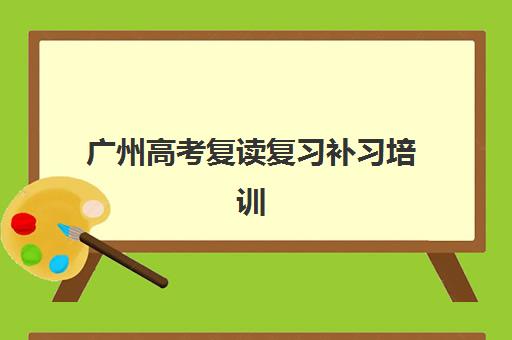 广州高考复读复习补习培训机构哪家好一点？2025年最新权威排名前十、各校特色解析与科学择校全指南