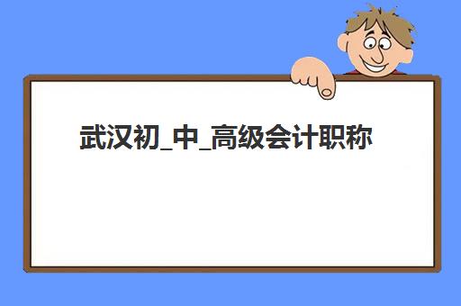 武汉初_中_高级会计职称评审课程培训机构哪家强一点？2025年最新权威排名与科学择校全攻略