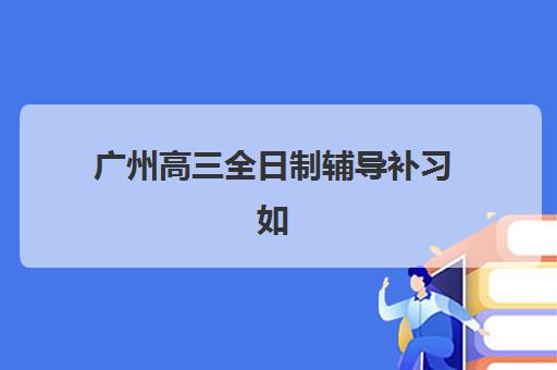 广州高三全日制辅导补习如何选？揭秘封闭式管理机构的挑选方法与五大优质机构推荐