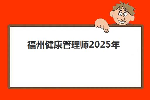 福州健康管理师2025年如何报名？最新课程选择与全流程指南