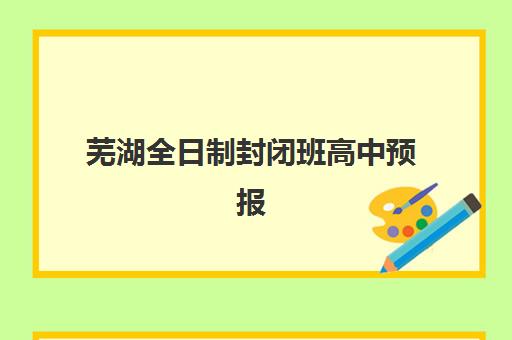 芜湖全日制封闭班高中预报名往届生能报吗?2025年最新政策解读、报名条件与申请流程全指南 芜湖全日制封闭班高中预报名往届生能报吗?2025年最新政策解读、报名条件与申请流程全指南