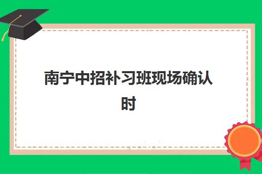南宁中招补习班现场确认时间2025如何科学规划？最新时间预测、确认流程与备考全指南