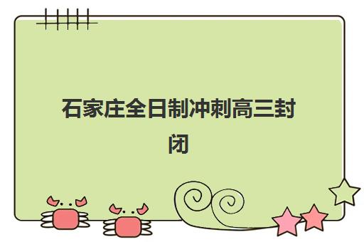 石家庄全日制冲刺高三封闭式集训营有哪些学校？2025年十大机构排名、择校指南与报读全攻略