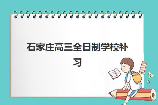 石家庄高三全日制学校补习辅导机构哪个比较好？2025年最新权威排名解析与科学择校全指南