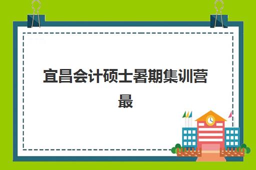 宜昌会计硕士暑期集训营最好的培训机构排名如何查询？2025年权威榜单深度解析与科学择校全指南