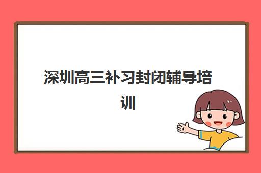 深圳高三补习封闭辅导培训机构哪家好一点？2025年最新排名解读、择校策略与成功案例全解析