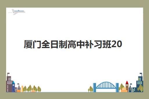 厦门全日制高中补习班2025报名时间表格如何精准查询？最新权威时间表、各校报名流程详解与科学择校全攻略