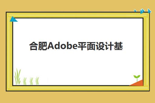 合肥Adobe平面设计基础课程五大机构如何选？2025年最新竞争力排名与科学择校全攻略