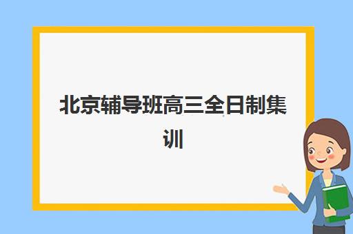 北京辅导班高三全日制集训班哪个好一点？2025年最新排名、择校指南与避坑全攻略