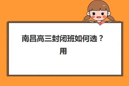 南昌高三封闭班如何选？用户推荐TOP3机构硬核对比与避坑指南