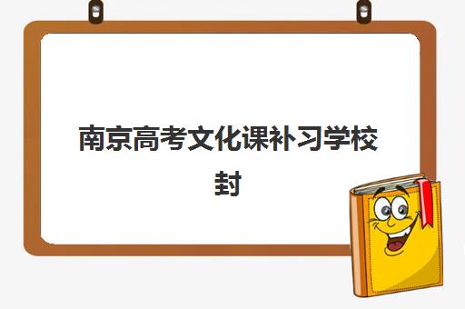 南京高考文化课补习学校封闭式集训营有哪些地方？2025年最新校区分布、择校指南与报名全攻略