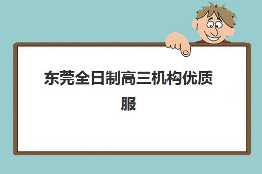 东莞全日制高三机构优质服务案例集如何查询？2025年最新成功案例解析、机构特色与选择指南全攻略