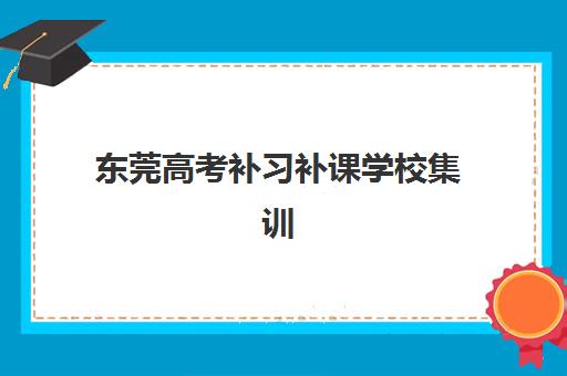 东莞高考补习补课学校集训班哪个好一点？2025年最新权威排名TOP10、择校标准与成功案例全解析