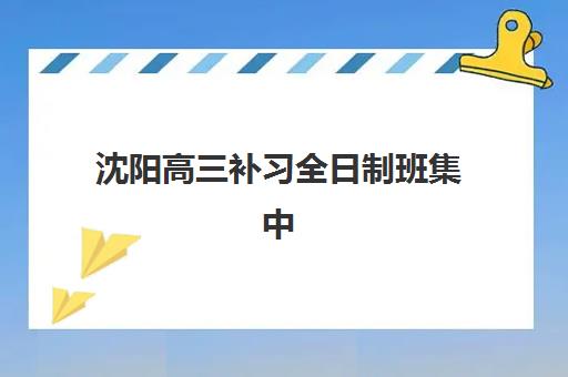 沈阳高三补习全日制班集中训练营在哪报名？2023年最新报名地点解析、流程详解与成功案例全指南