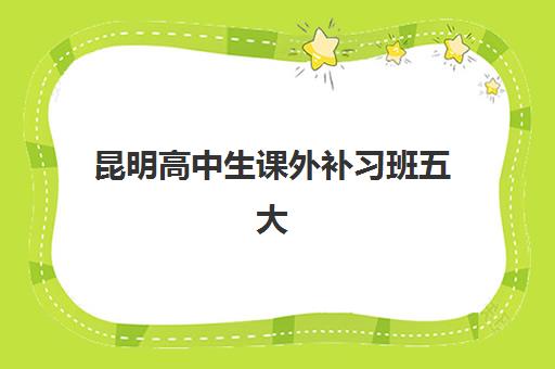 昆明高中生课外补习班五大机构用户推荐榜如何查询？2025年最新榜单、选择标准与用户反馈全指南