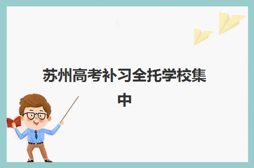 苏州高考补习全托学校集中训练营有哪些机构可选？2025年最新权威排名、择校标准与成功案例全解析
