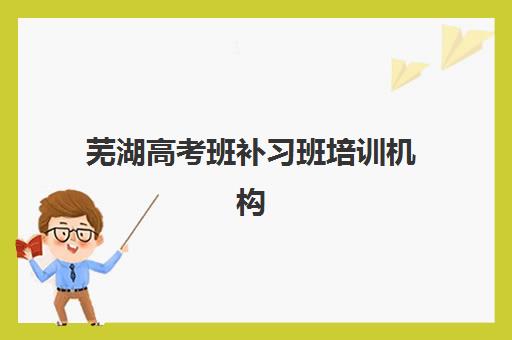 芜湖高考班补习班培训机构有哪些学校，2025最新排名与择校全攻略
