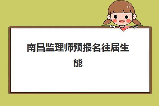 南昌监理师预报名往届生能报吗？2025年报考条件与报名流程全解析