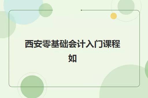 西安零基础会计入门课程如何选？2025年培训学校对比与择校全指南