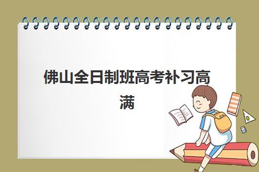 佛山全日制班高考补习高满意度机构TOP5如何选择？2025年最新收费标准与性价比择校全攻略指南
