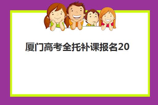 厦门高考全托补课报名2025全攻略：如何选择靠谱机构与把握关键时间节点