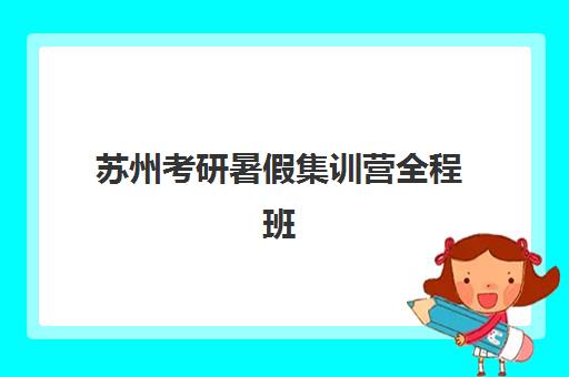 苏州考研暑假集训营全程班专项机构竞争力排行如何查询？2025年最新权威榜单、评估标准与成功案例全解析