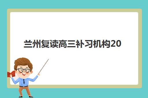 兰州复读高三补习机构2025培训机构前十名如何选择？最新权威排名解读、各校优劣剖析与科学择校指南