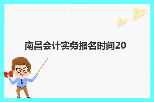 南昌会计实务报名时间2025年何时开始？最新考试日程、报名流程与备考全指南