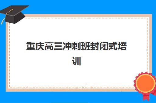 重庆高三冲刺班封闭式培训报名确认时间表在哪看？2025年最新查询方法与各大机构时间汇总指南