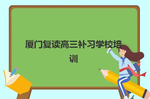 厦门复读高三补习学校培训机构哪个好一点？2025年最新排名榜单、各校特色解析与科学择校全指南