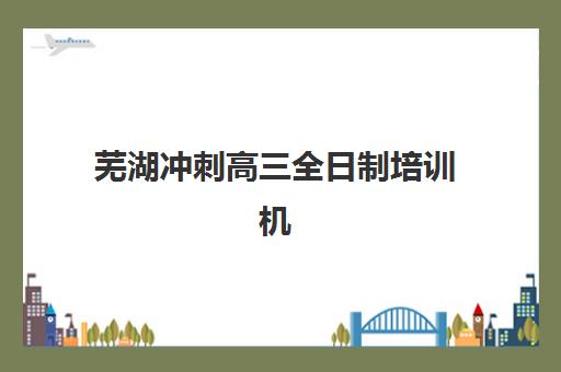 芜湖冲刺高三全日制培训机构哪家口碑比较好？2025年最新机构评测、课程特色与择校全攻略