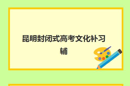 昆明封闭式高考文化补习辅导机构如何选?2025年最新排行榜与择校全攻略详解 昆明封闭式高考文化补习辅导机构如何选?2025年最新排行榜与择校全攻略详解