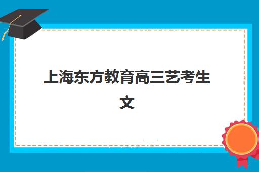 上海东方教育高三艺考生文化课集训班大概多少钱？2025年收费标准详情、班型对比分析与择校性价比全攻略