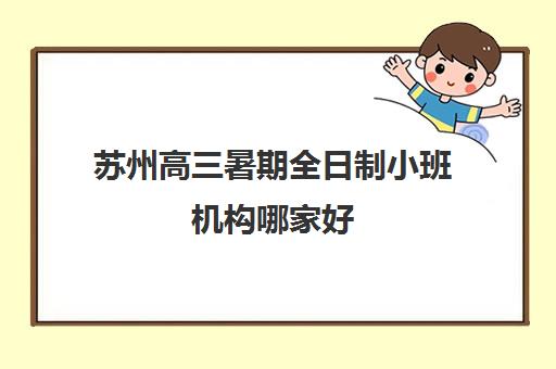 苏州高三暑期全日制小班机构哪家好(实力排名)？2025年权威TOP5排名、择校标准与成功案例全指南