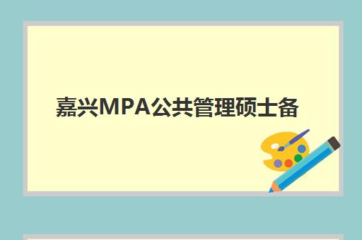 嘉兴MPA公共管理硕士备考精品课程培训机构有哪些地方好？2025年排名前十推荐与择校全指南