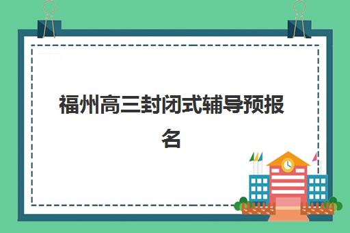 福州高三封闭式辅导预报名考点在哪查？2025年最新查询渠道、各机构考点分布与科学选择全指南