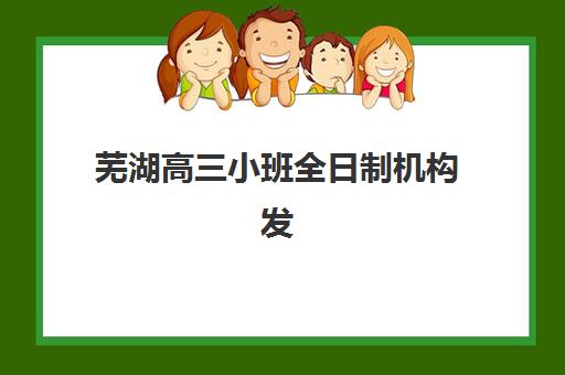 芜湖高三小班全日制机构发展指数TOP5如何查询最权威？2025年最新排名、择校指南与成功案例解析