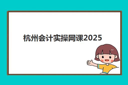 杭州会计实操网课2025年考试时间公布如何科学查询？最新权威时间详情、备考策略与报名指南全解析