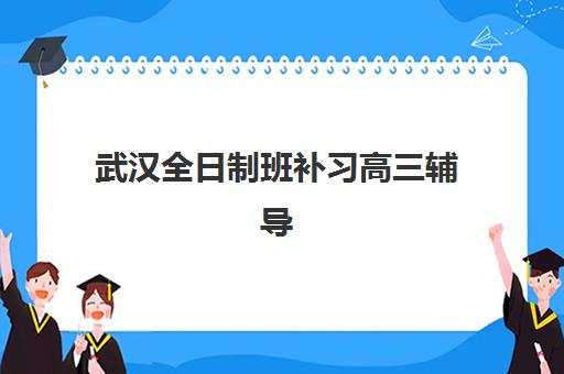 武汉全日制班补习高三辅导培训机构有哪些地方？2025年十大机构排名、收费标准与择校指南全解析
